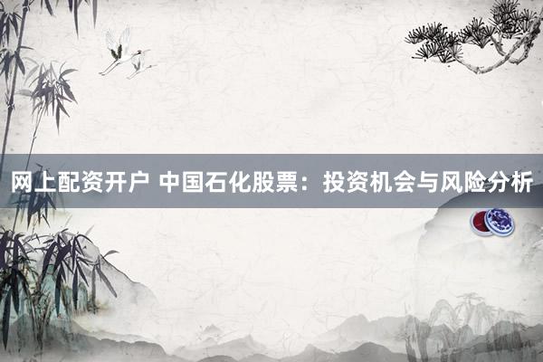 网上配资开户 中国石化股票：投资机会与风险分析