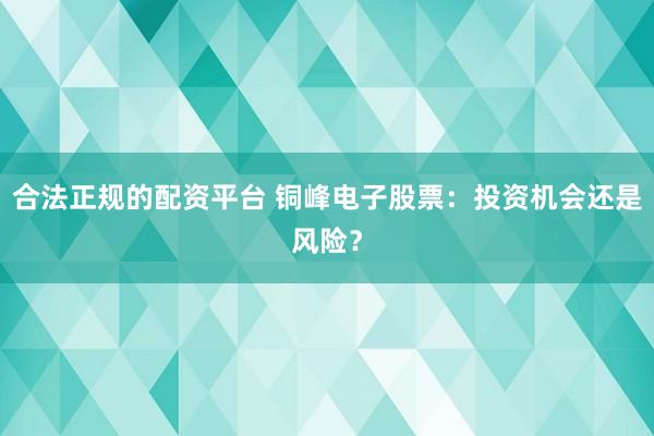 合法正规的配资平台 铜峰电子股票：投资机会还是风险？