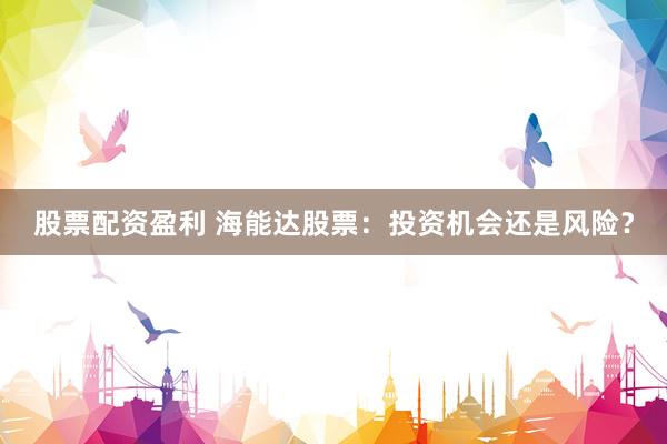 股票配资盈利 海能达股票：投资机会还是风险？