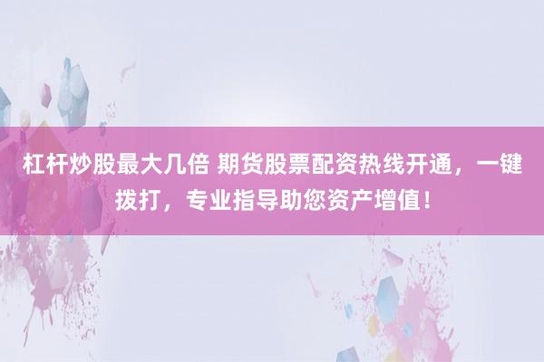 杠杆炒股最大几倍 期货股票配资热线开通，一键拨打，专业指导助您资产增值！