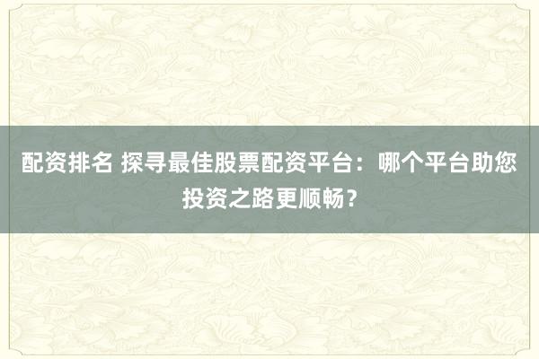 配资排名 探寻最佳股票配资平台：哪个平台助您投资之路更顺畅？