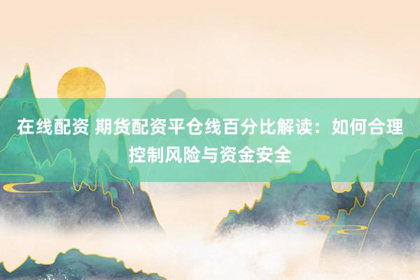 在线配资 期货配资平仓线百分比解读：如何合理控制风险与资金安全