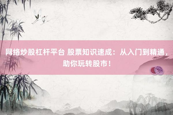 网络炒股杠杆平台 股票知识速成：从入门到精通，助你玩转股市！