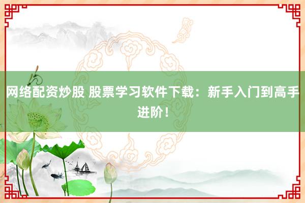 网络配资炒股 股票学习软件下载：新手入门到高手进阶！