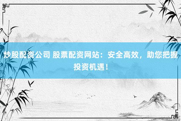 炒股配资公司 股票配资网站：安全高效，助您把握投资机遇！