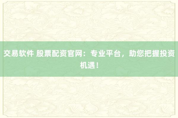 交易软件 股票配资官网：专业平台，助您把握投资机遇！