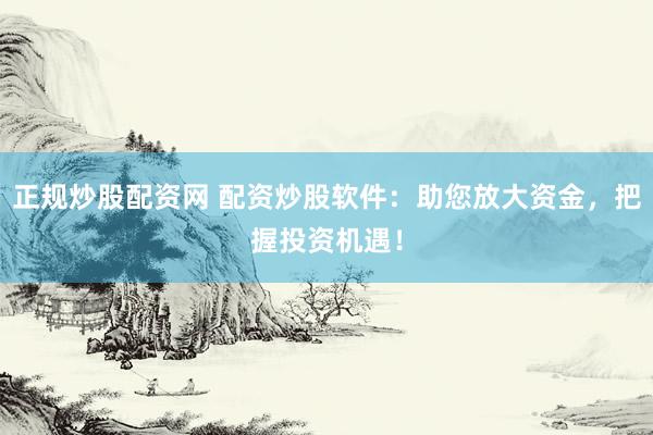正规炒股配资网 配资炒股软件：助您放大资金，把握投资机遇！