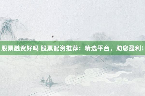 股票融资好吗 股票配资推荐：精选平台，助您盈利！
