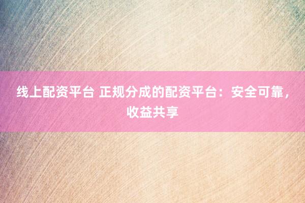 线上配资平台 正规分成的配资平台：安全可靠，收益共享