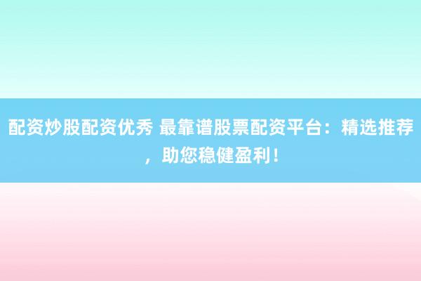 配资炒股配资优秀 最靠谱股票配资平台：精选推荐，助您稳健盈利！