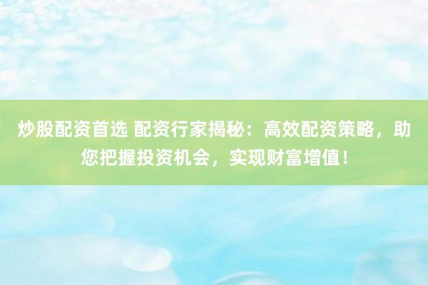 炒股配资首选 配资行家揭秘：高效配资策略，助您把握投资机会，实现财富增值！