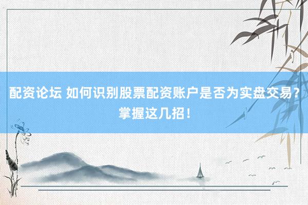 配资论坛 如何识别股票配资账户是否为实盘交易？掌握这几招！
