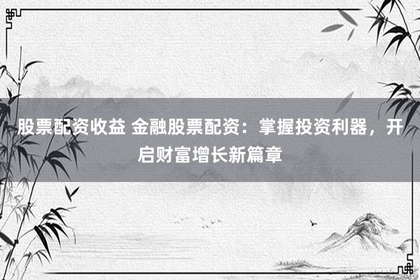 股票配资收益 金融股票配资：掌握投资利器，开启财富增长新篇章