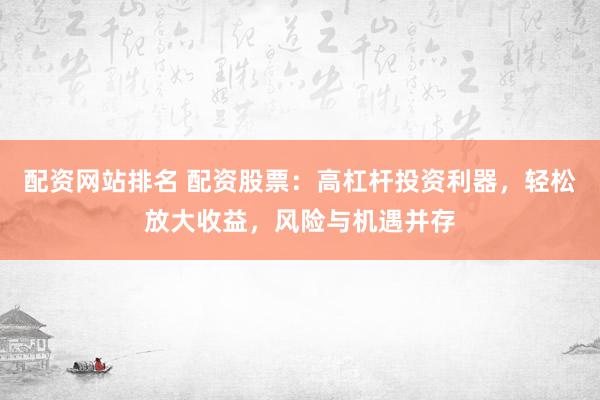 配资网站排名 配资股票：高杠杆投资利器，轻松放大收益，风险与机遇并存