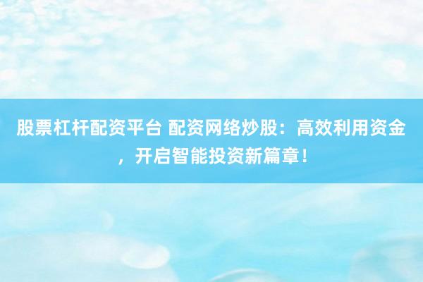 股票杠杆配资平台 配资网络炒股：高效利用资金，开启智能投资新篇章！