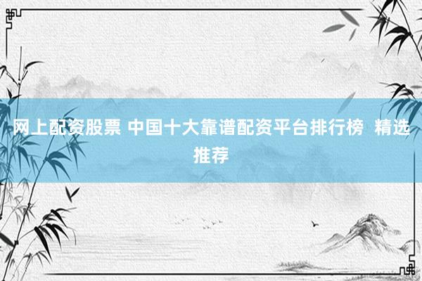 网上配资股票 中国十大靠谱配资平台排行榜  精选推荐