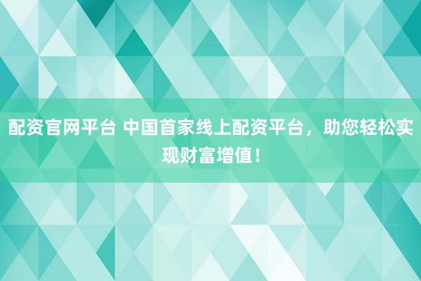 配资官网平台 中国首家线上配资平台，助您轻松实现财富增值！