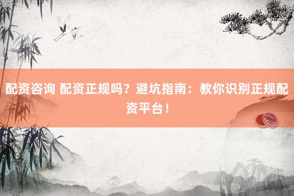 配资咨询 配资正规吗？避坑指南：教你识别正规配资平台！