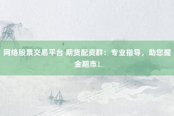 网络股票交易平台 期货配资群：专业指导，助您掘金期市！