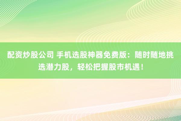 配资炒股公司 手机选股神器免费版：随时随地挑选潜力股，轻松把握股市机遇！