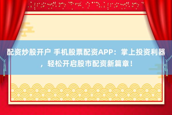 配资炒股开户 手机股票配资APP：掌上投资利器，轻松开启股市配资新篇章！