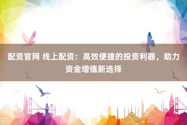 配资官网 线上配资：高效便捷的投资利器，助力资金增值新选择