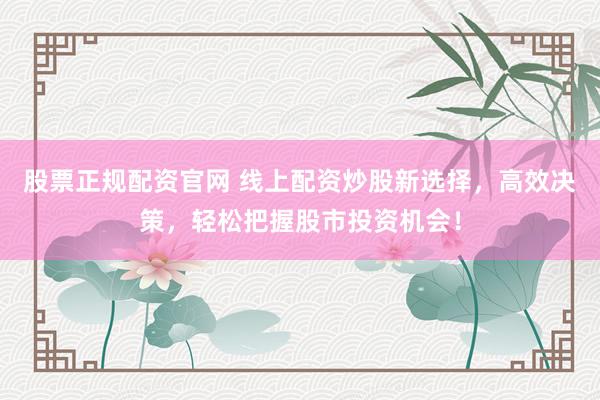股票正规配资官网 线上配资炒股新选择，高效决策，轻松把握股市投资机会！