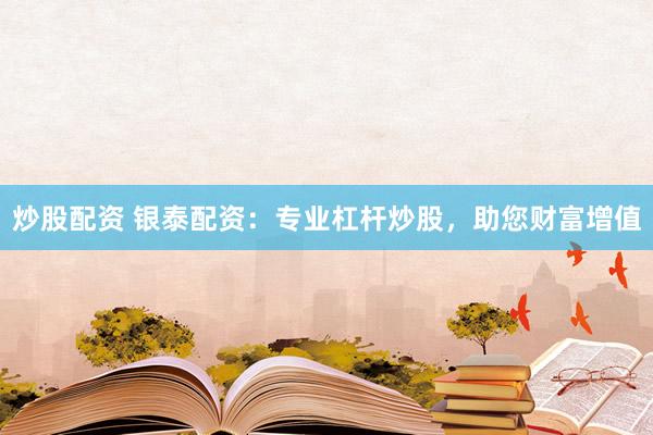 炒股配资 银泰配资：专业杠杆炒股，助您财富增值