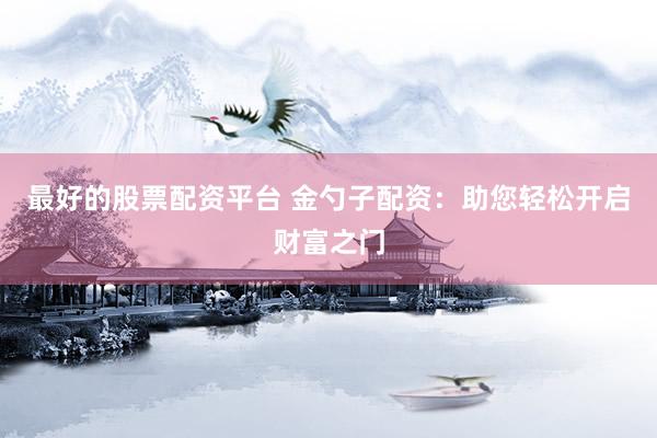 最好的股票配资平台 金勺子配资：助您轻松开启财富之门