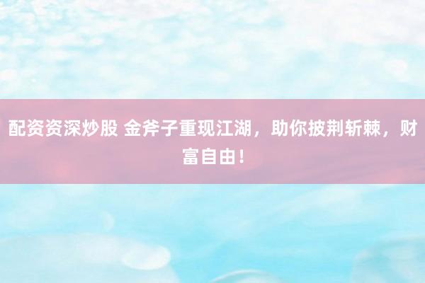 配资资深炒股 金斧子重现江湖，助你披荆斩棘，财富自由！