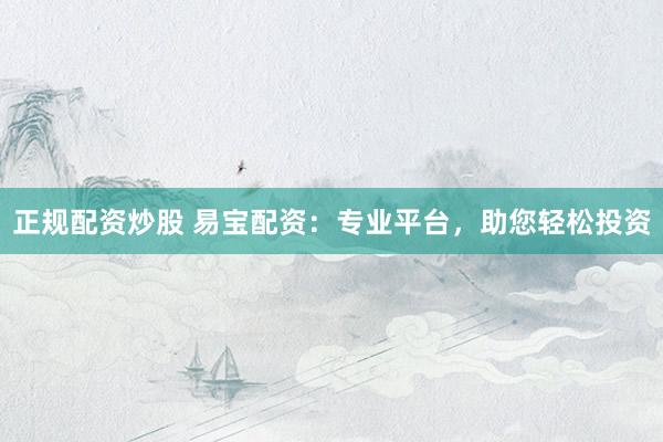 正规配资炒股 易宝配资：专业平台，助您轻松投资