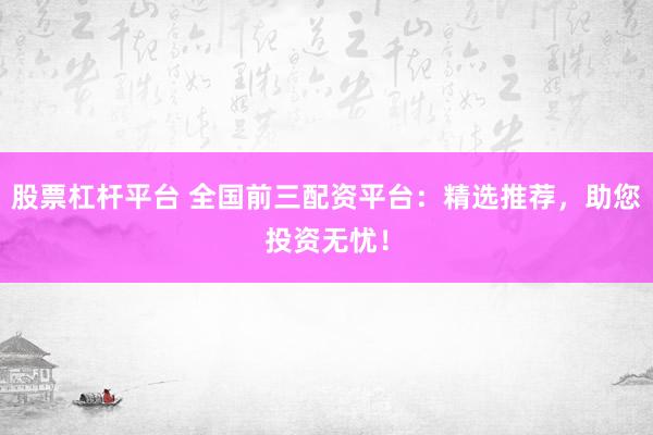 股票杠杆平台 全国前三配资平台：精选推荐，助您投资无忧！