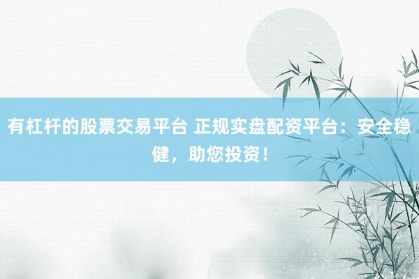 有杠杆的股票交易平台 正规实盘配资平台：安全稳健，助您投资！