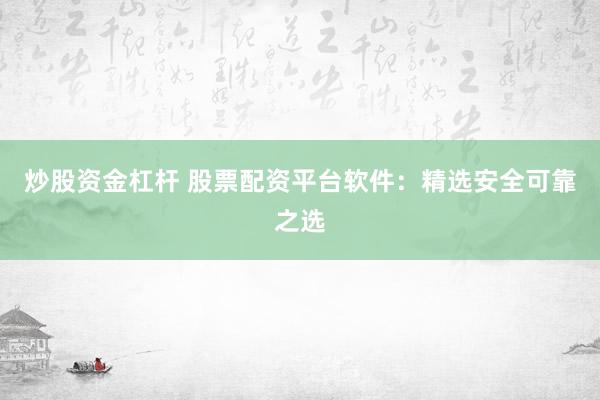 炒股资金杠杆 股票配资平台软件：精选安全可靠之选