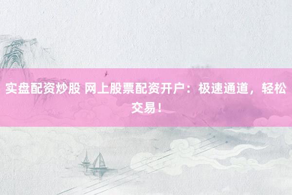 实盘配资炒股 网上股票配资开户：极速通道，轻松交易！