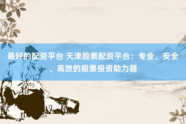 最好的配资平台 天津股票配资平台：专业、安全、高效的股票投资助力器