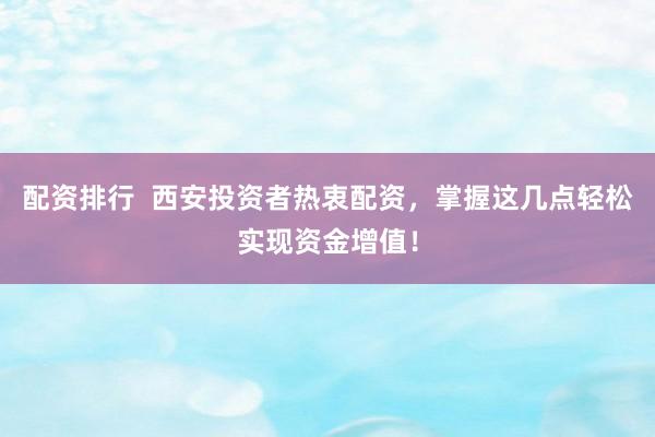 配资排行  西安投资者热衷配资，掌握这几点轻松实现资金增值！