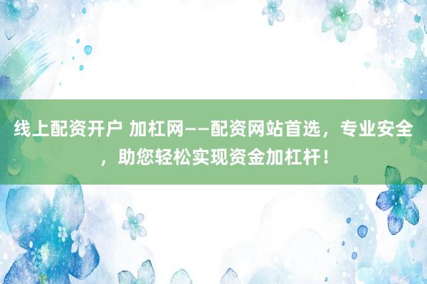 线上配资开户 加杠网——配资网站首选，专业安全，助您轻松实现资金加杠杆！