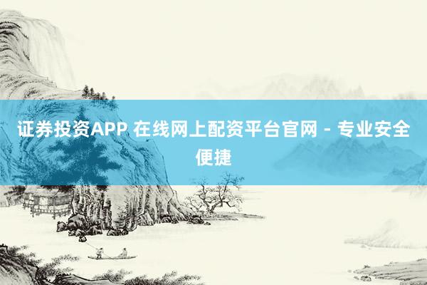 证券投资APP 在线网上配资平台官网 - 专业安全便捷