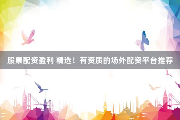 股票配资盈利 精选！有资质的场外配资平台推荐