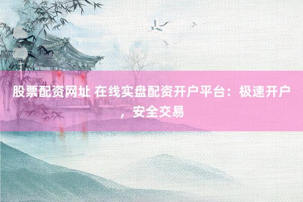 股票配资网址 在线实盘配资开户平台：极速开户，安全交易