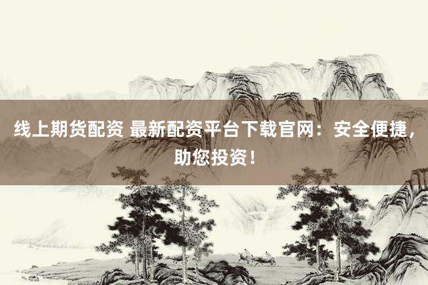 线上期货配资 最新配资平台下载官网：安全便捷，助您投资！