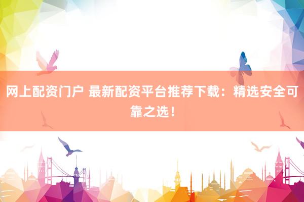 网上配资门户 最新配资平台推荐下载：精选安全可靠之选！