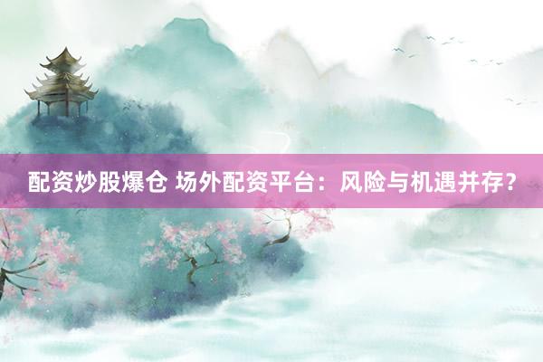 配资炒股爆仓 场外配资平台：风险与机遇并存？