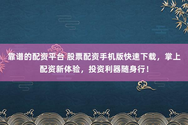 靠谱的配资平台 股票配资手机版快速下载，掌上配资新体验，投资利器随身行！
