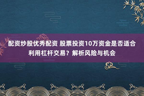配资炒股优秀配资 股票投资10万资金是否适合利用杠杆交易？解析风险与机会