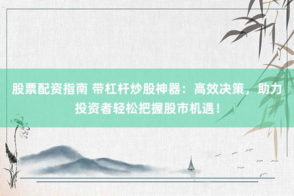股票配资指南 带杠杆炒股神器：高效决策，助力投资者轻松把握股市机遇！