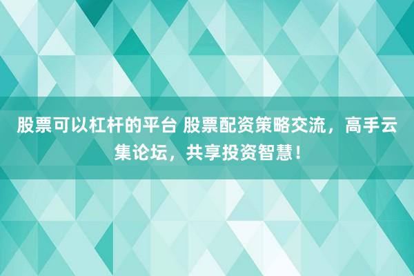 股票可以杠杆的平台 股票配资策略交流，高手云集论坛，共享投资智慧！