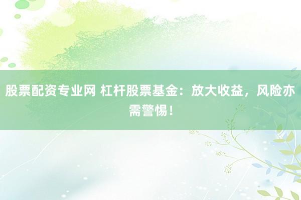 股票配资专业网 杠杆股票基金：放大收益，风险亦需警惕！