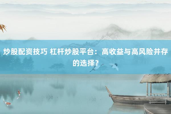 炒股配资技巧 杠杆炒股平台：高收益与高风险并存的选择？